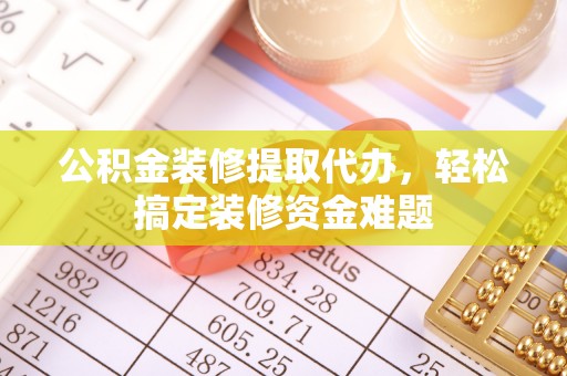 清新公积金装修提取代办，轻松搞定装修资金难题