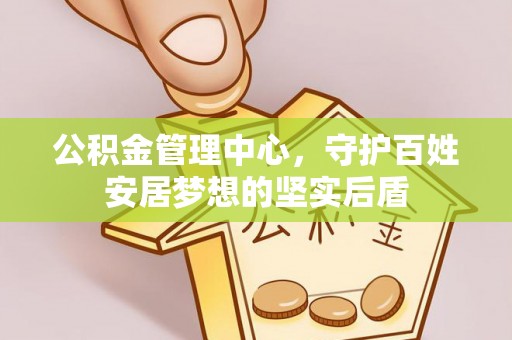 清新公积金管理中心，守护百姓安居梦想的坚实后盾