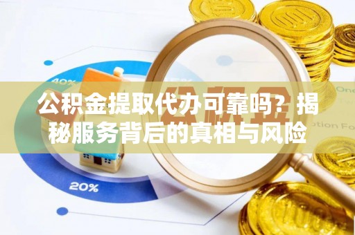 清新公积金提取代办可靠吗？揭秘服务背后的真相与风险