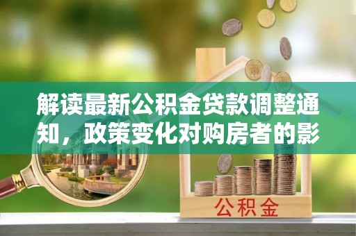 清新解读最新公积金贷款调整通知，政策变化对购房者的影响