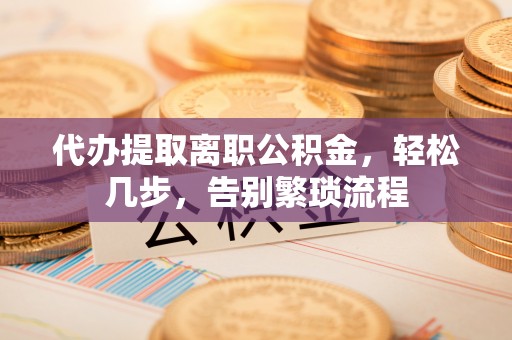 清新代办提取离职公积金，轻松几步，告别繁琐流程