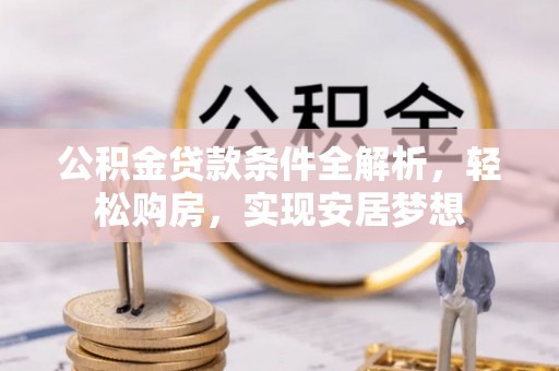 清新公积金贷款条件全解析，轻松购房，实现安居梦想