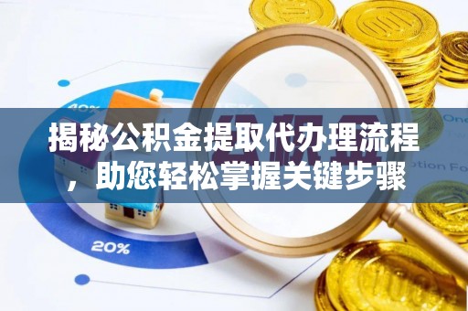 清新揭秘公积金提取代办理流程，助您轻松掌握关键步骤