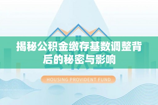 清新揭秘公积金缴存基数调整背后的秘密与影响