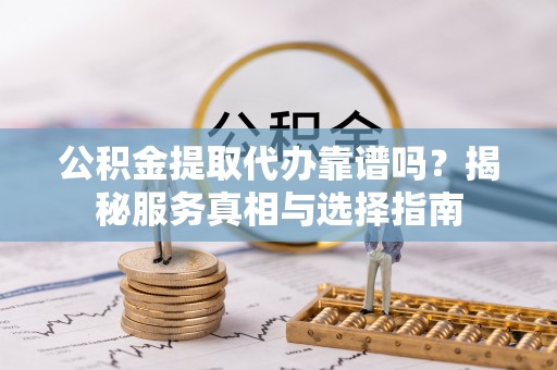 清新公积金提取代办靠谱吗？揭秘服务真相与选择指南