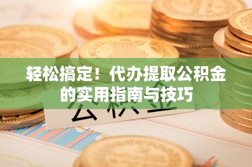 清新轻松搞定！代办提取公积金的实用指南与技巧