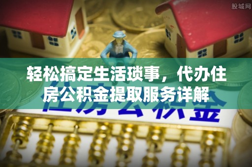 清新轻松搞定生活琐事，代办住房公积金提取服务详解