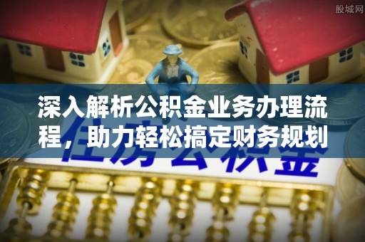 清新深入解析公积金业务办理流程，助力轻松搞定财务规划