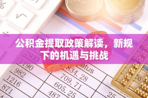 清新公积金提取政策解读，新规下的机遇与挑战