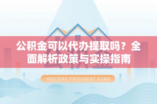 清新公积金可以代办提取吗？全面解析政策与实操指南