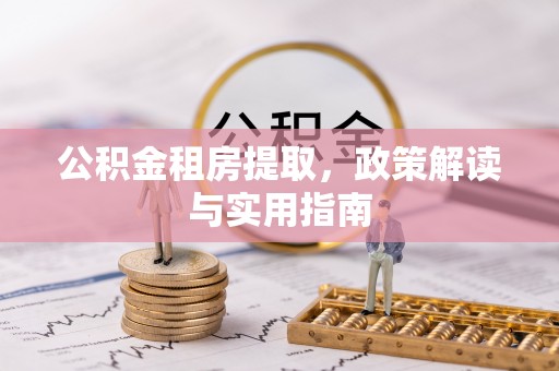 清新公积金租房提取，政策解读与实用指南