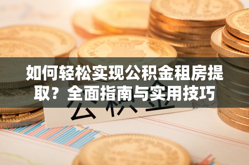 清新如何轻松实现公积金租房提取？全面指南与实用技巧