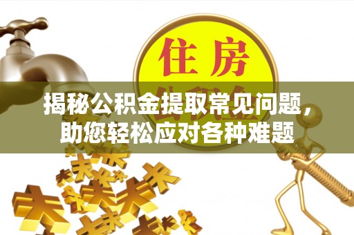 清新揭秘公积金提取常见问题，助您轻松应对各种难题