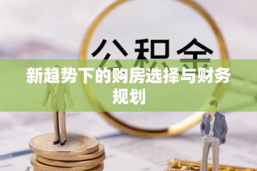 清新新趋势下的购房选择与财务规划