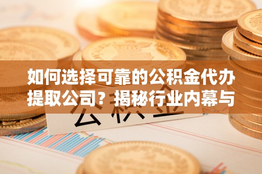 清新如何选择可靠的公积金代办提取公司？揭秘行业内幕与服务指南