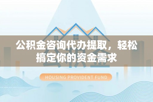 清新公积金咨询代办提取，轻松搞定你的资金需求