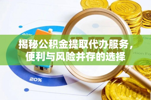 清新揭秘公积金提取代办服务，便利与风险并存的选择