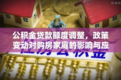 清新公积金贷款额度调整，政策变动对购房家庭的影响与应对策略