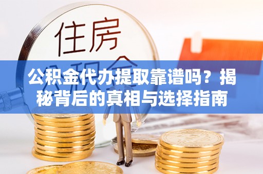 清新公积金代办提取靠谱吗？揭秘背后的真相与选择指南