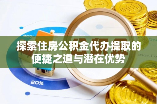 清新探索住房公积金代办提取的便捷之道与潜在优势