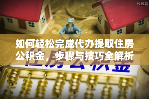 清新如何轻松完成代办提取住房公积金，步骤与技巧全解析