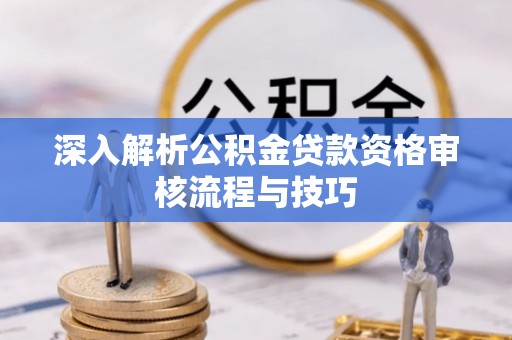 清新深入解析公积金贷款资格审核流程与技巧