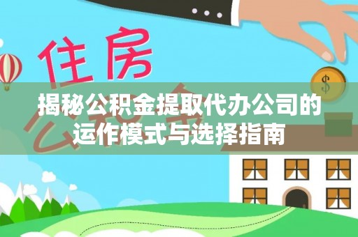 清新揭秘公积金提取代办公司的运作模式与选择指南