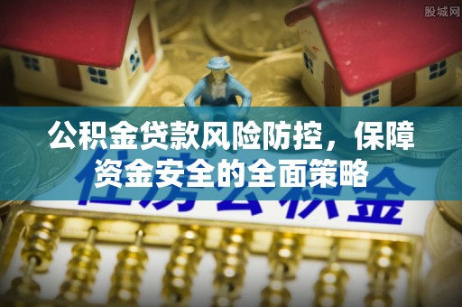 清新公积金贷款风险防控，保障资金安全的全面策略