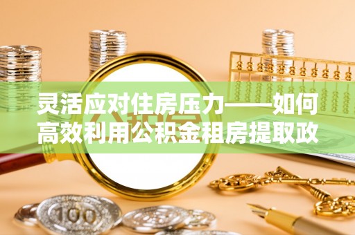 清新灵活应对住房压力——如何高效利用公积金租房提取政策