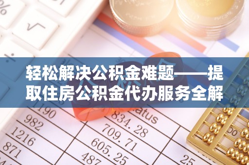 清新轻松解决公积金难题——提取住房公积金代办服务全解析