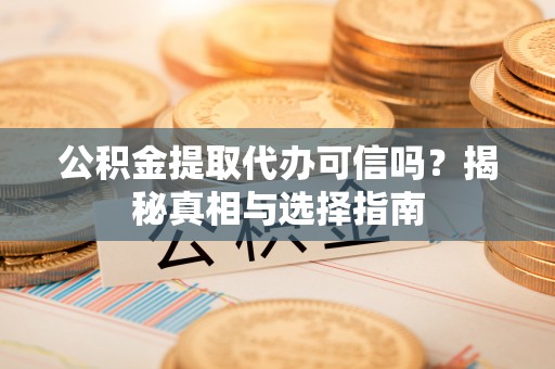 清新公积金提取代办可信吗？揭秘真相与选择指南