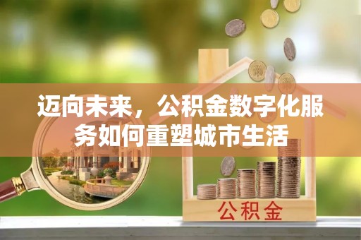 清新迈向未来，公积金数字化服务如何重塑城市生活