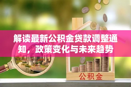 清新解读最新公积金贷款调整通知，政策变化与未来趋势