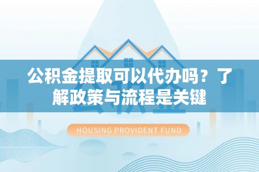 清新公积金提取可以代办吗？了解政策与流程是关键