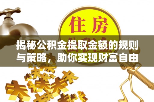 清新揭秘公积金提取金额的规则与策略，助你实现财富自由