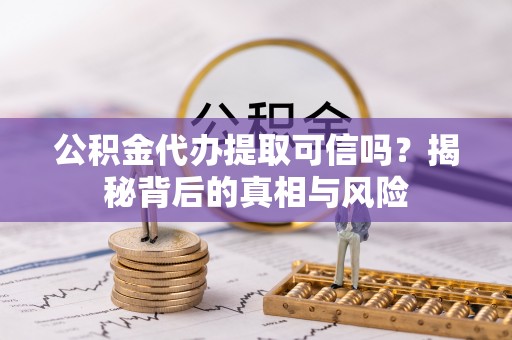 清新公积金代办提取可信吗？揭秘背后的真相与风险