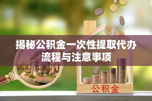 清新揭秘公积金一次性提取代办流程与注意事项