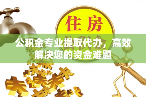 清新公积金专业提取代办，高效解决您的资金难题