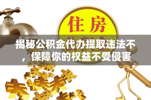 清新揭秘公积金代办提取违法不，保障你的权益不受侵害