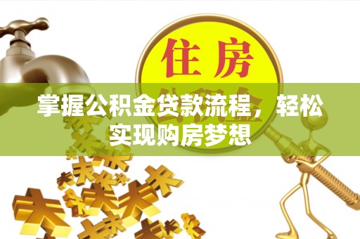 清新掌握公积金贷款流程，轻松实现购房梦想