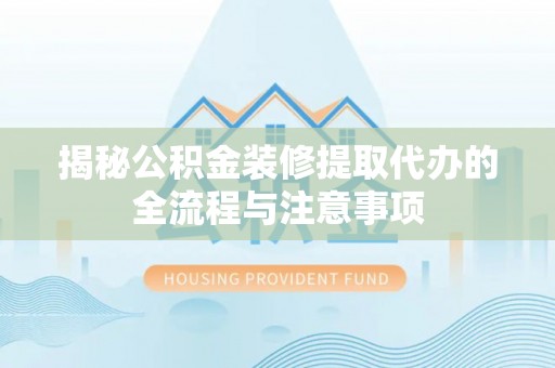 清新揭秘公积金装修提取代办的全流程与注意事项