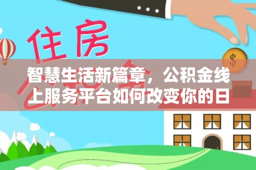 清新智慧生活新篇章，公积金线上服务平台如何改变你的日常