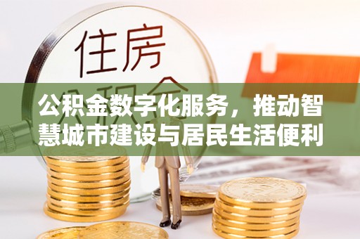 清新公积金数字化服务，推动智慧城市建设与居民生活便利化