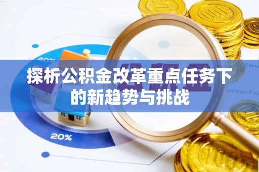 清新探析公积金改革重点任务下的新趋势与挑战
