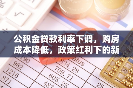 清新公积金贷款利率下调，购房成本降低，政策红利下的新机遇