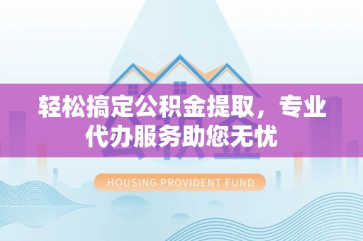 清新轻松搞定公积金提取，专业代办服务助您无忧