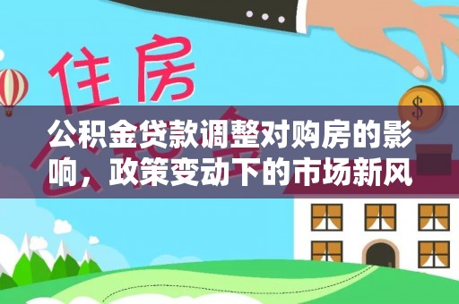 清新公积金贷款调整对购房的影响，政策变动下的市场新风向
