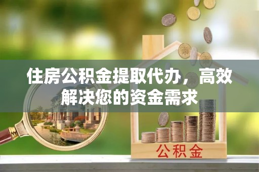 清新住房公积金提取代办，高效解决您的资金需求