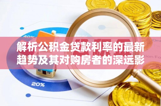 清新解析公积金贷款利率的最新趋势及其对购房者的深远影响