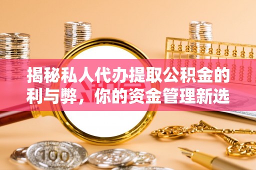 清新揭秘私人代办提取公积金的利与弊，你的资金管理新选择